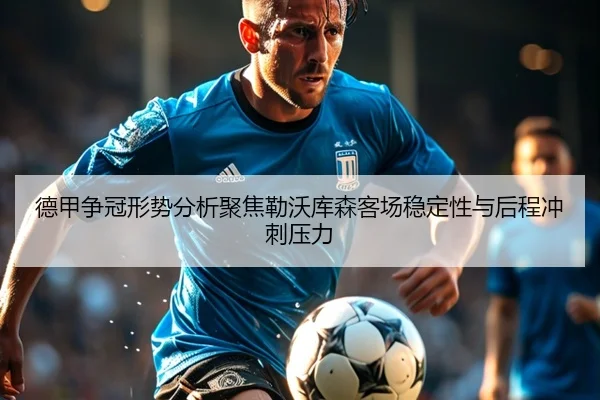 德甲争冠形势分析聚焦勒沃库森客场稳定性与后程冲刺压力