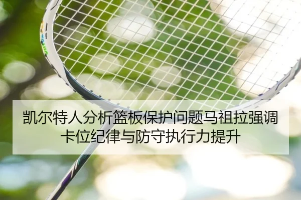 凯尔特人分析篮板保护问题马祖拉强调卡位纪律与防守执行力提升